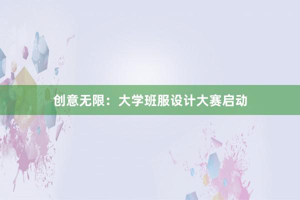 创意无限：大学班服设计大赛启动