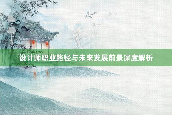 设计师职业路径与未来发展前景深度解析