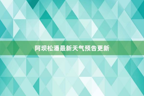 阿坝松潘最新天气预告更新